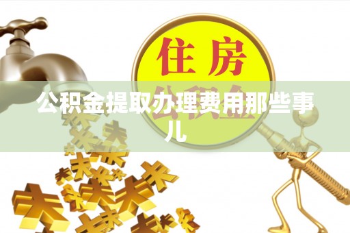 曲水公积金提取办理费用那些事儿