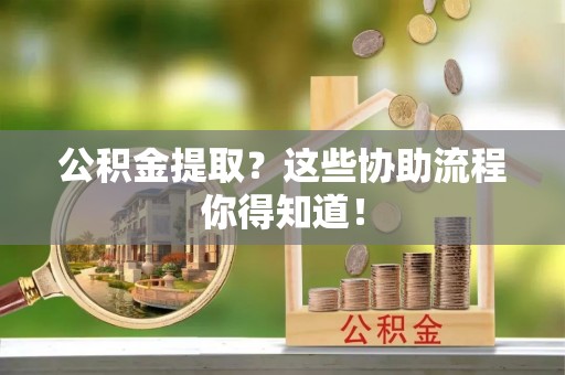 曲水公积金提取？这些协助流程你得知道！