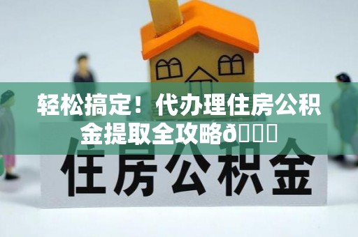 曲水轻松搞定！代办理住房公积金提取全攻略😎