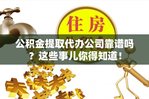曲水公积金提取代办公司靠谱吗？这些事儿你得知道！