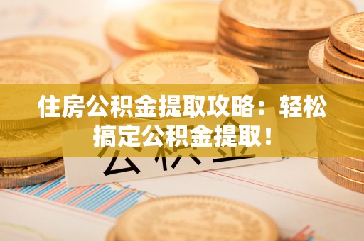 曲水住房公积金提取攻略：轻松搞定公积金提取！