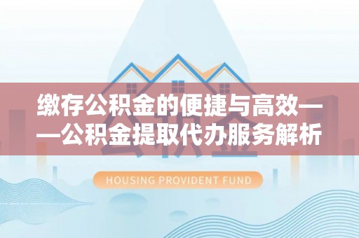 曲水缴存公积金的便捷与高效——公积金提取代办服务解析