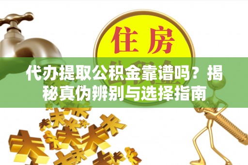 曲水代办提取公积金靠谱吗？揭秘真伪辨别与选择指南