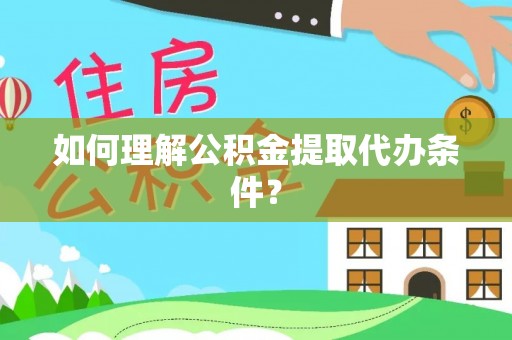 曲水如何理解公积金提取代办条件？