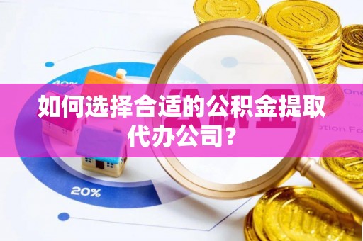 曲水如何选择合适的公积金提取代办公司？
