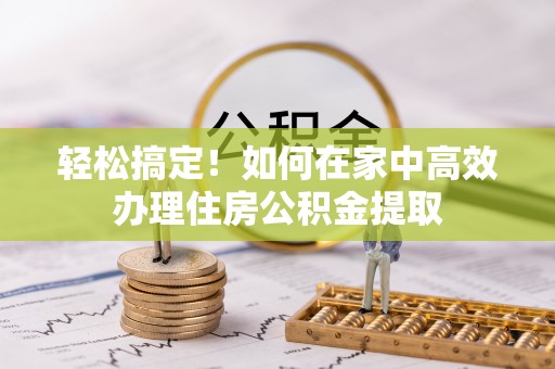 曲水轻松搞定！如何在家中高效办理住房公积金提取