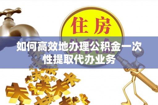 曲水如何高效地办理公积金一次性提取代办业务