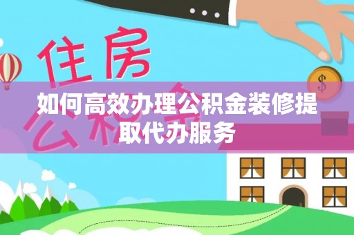 曲水如何高效办理公积金装修提取代办服务