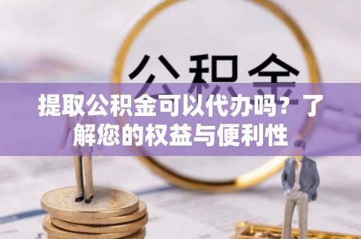 曲水提取公积金可以代办吗？了解您的权益与便利性