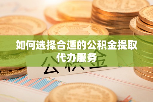 曲水如何选择合适的公积金提取代办服务