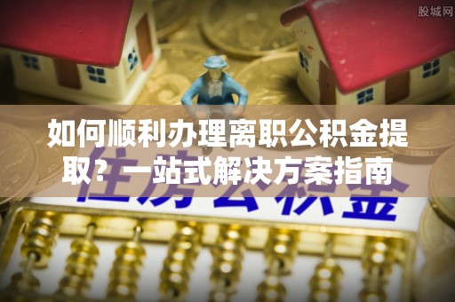曲水如何顺利办理离职公积金提取？一站式解决方案指南