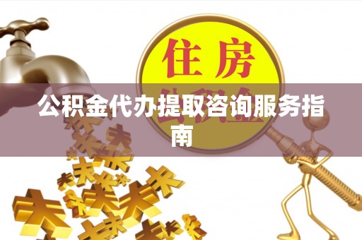 曲水公积金代办提取咨询服务指南