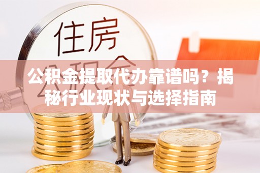 曲水公积金提取代办靠谱吗？揭秘行业现状与选择指南