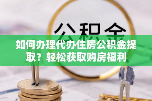 曲水如何办理代办住房公积金提取？轻松获取购房福利
