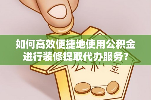 曲水如何高效便捷地使用公积金进行装修提取代办服务？