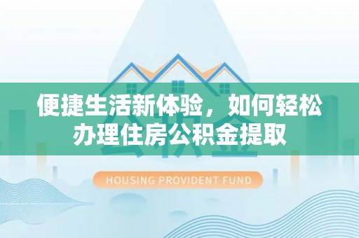 曲水便捷生活新体验，如何轻松办理住房公积金提取