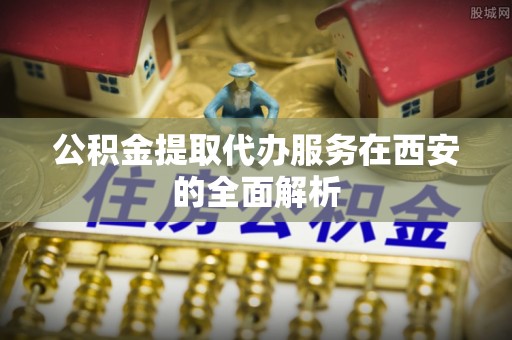曲水公积金提取代办服务在西安的全面解析
