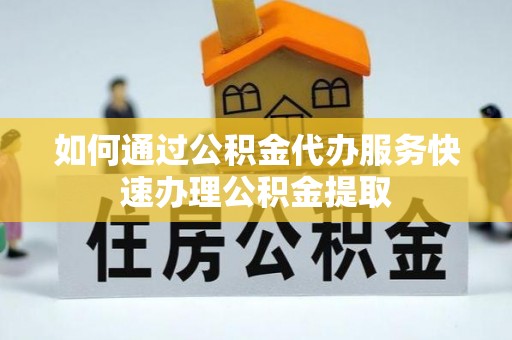 曲水如何通过公积金代办服务快速办理公积金提取