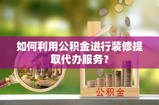曲水如何利用公积金进行装修提取代办服务？