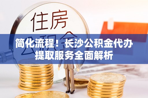 曲水简化流程！长沙公积金代办提取服务全面解析