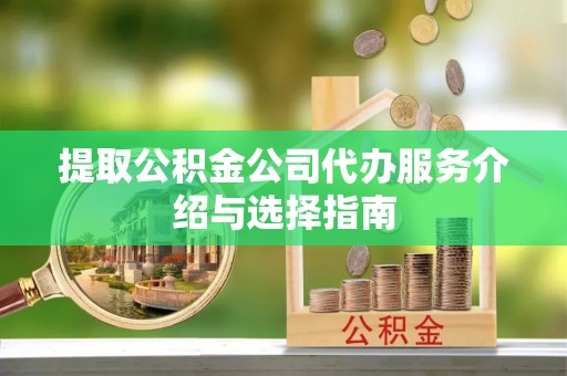 曲水提取公积金公司代办服务介绍与选择指南