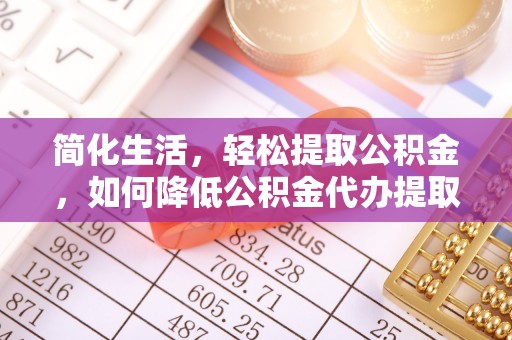 曲水简化生活，轻松提取公积金，如何降低公积金代办提取的费用？