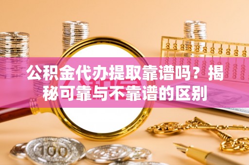 曲水公积金代办提取靠谱吗？揭秘可靠与不靠谱的区别