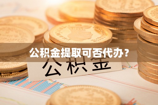 曲水公积金提取可否代办？