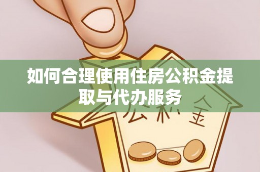 曲水如何合理使用住房公积金提取与代办服务