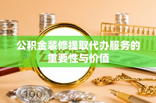 曲水公积金装修提取代办服务的重要性与价值