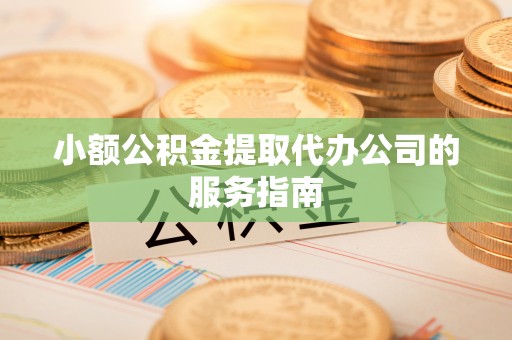 曲水小额公积金提取代办公司的服务指南