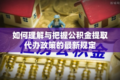 曲水如何理解与把握公积金提取代办政策的最新规定
