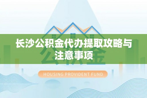 曲水长沙公积金代办提取攻略与注意事项