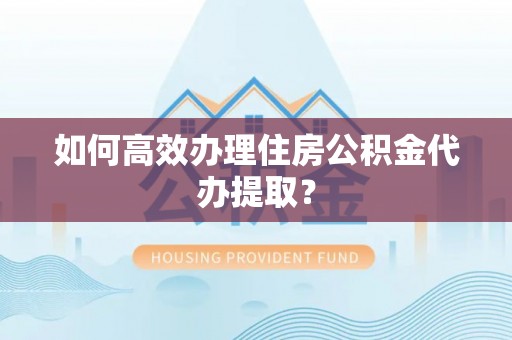 曲水如何高效办理住房公积金代办提取？