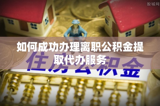 曲水如何成功办理离职公积金提取代办服务