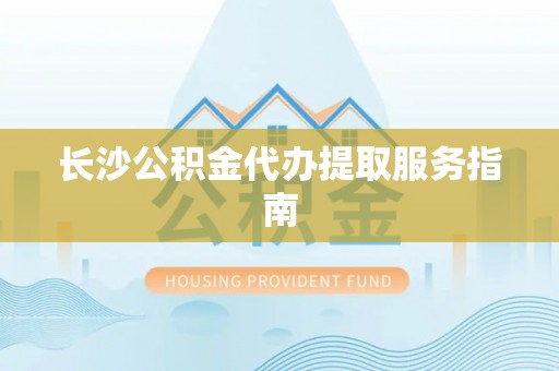 曲水长沙公积金代办提取服务指南