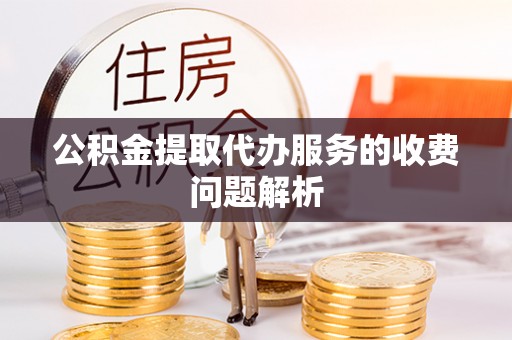 曲水公积金提取代办服务的收费问题解析