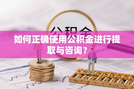 曲水如何正确使用公积金进行提取与咨询？
