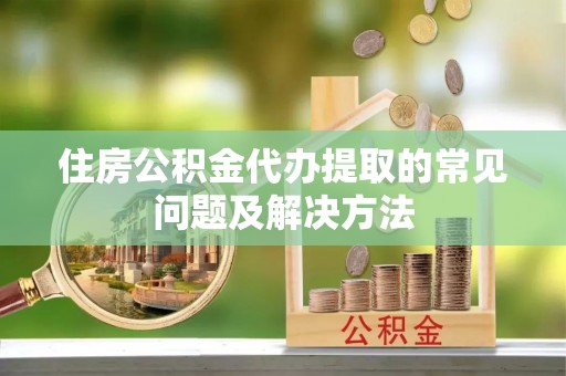 曲水住房公积金代办提取的常见问题及解决方法