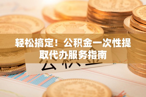 曲水轻松搞定！公积金一次性提取代办服务指南