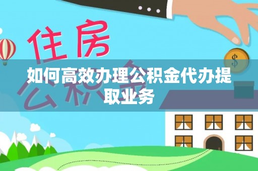 曲水如何高效办理公积金代办提取业务