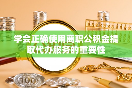 曲水学会正确使用离职公积金提取代办服务的重要性