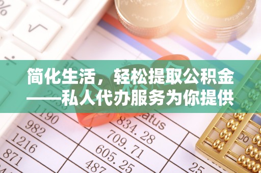 曲水简化生活，轻松提取公积金——私人代办服务为你提供便利