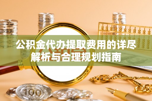 曲水公积金代办提取费用的详尽解析与合理规划指南