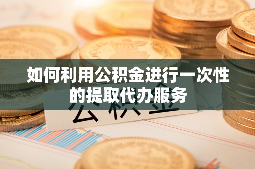 曲水如何利用公积金进行一次性的提取代办服务