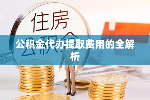 曲水公积金代办提取费用的全解析
