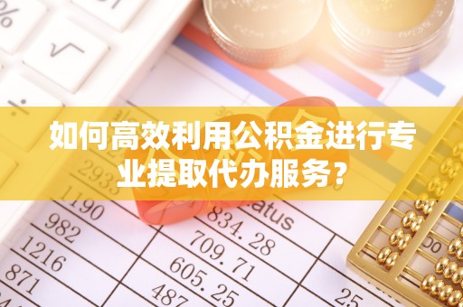 曲水如何高效利用公积金进行专业提取代办服务？