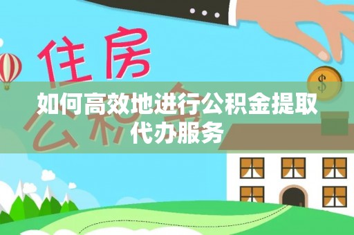 曲水如何高效地进行公积金提取代办服务