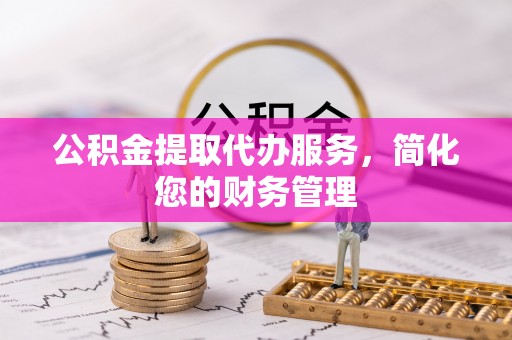曲水公积金提取代办服务，简化您的财务管理