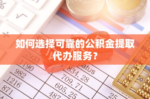 曲水如何选择可靠的公积金提取代办服务？